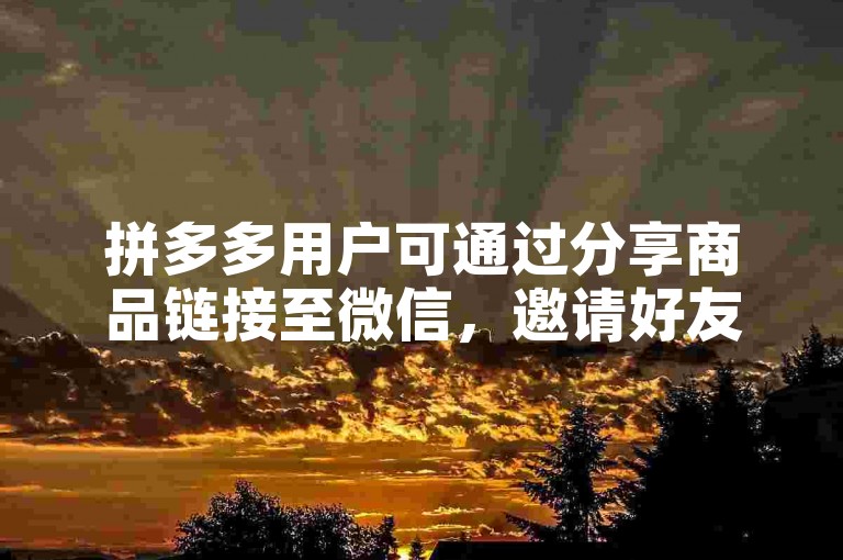 拼多多用户可通过分享商品链接至微信，邀请好友点击进入助力页面，完成相应操作后即可为对方砍价。