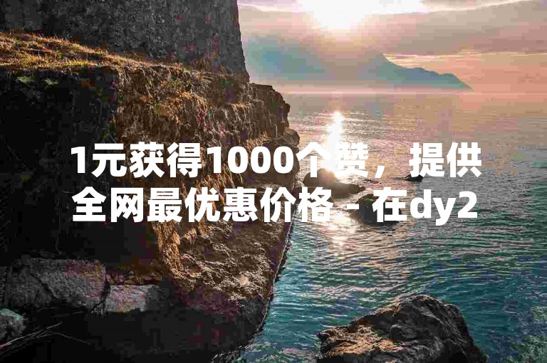 1元获得1000个赞，提供全网最优惠价格 - 在dy24小时自助下单平台网站享受低价服务。