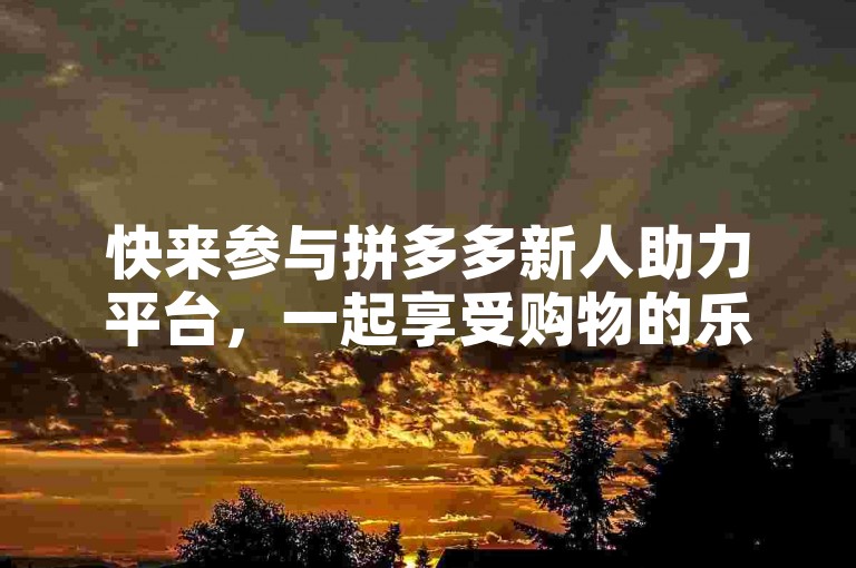 快来参与拼多多新人助力平台，一起享受购物的乐趣吧！