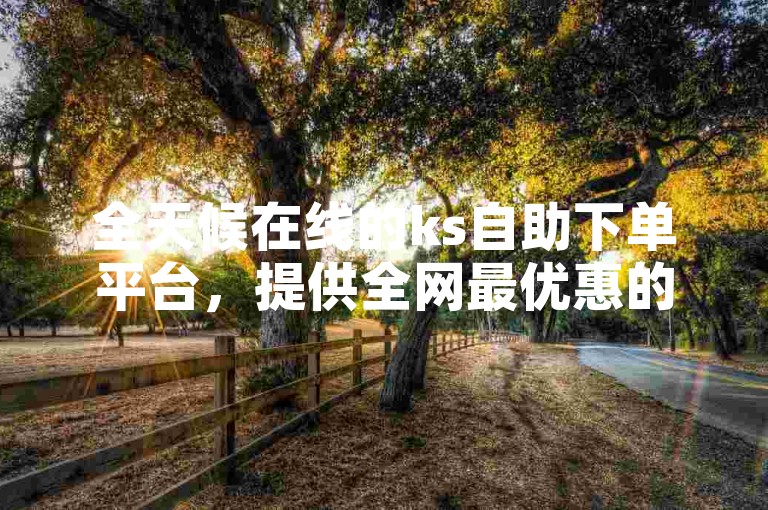 全天候在线的ks自助下单平台，提供全网最优惠的价格。