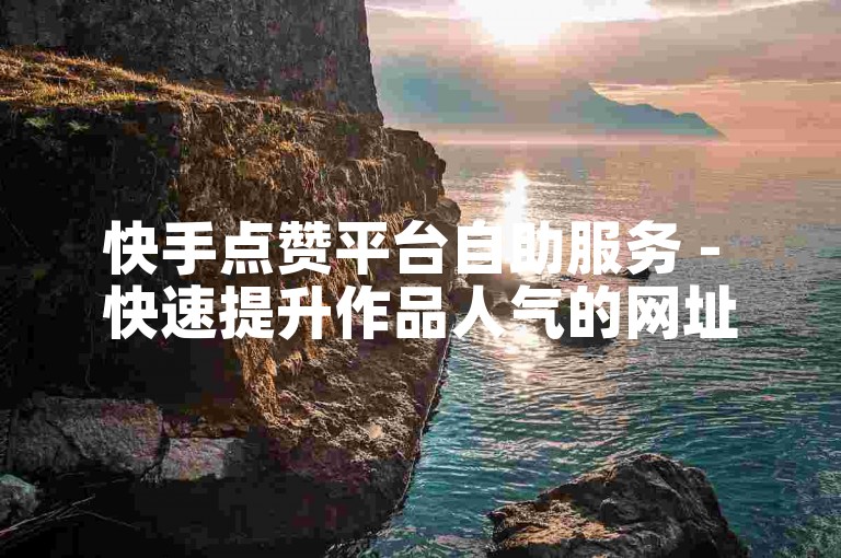 快手点赞平台自助服务 - 快速提升作品人气的网址