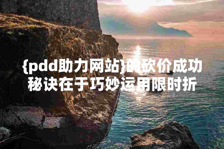 {pdd助力网站}的砍价成功秘诀在于巧妙运用限时折扣和团购优惠。