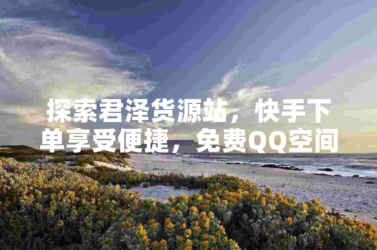 探索君泽货源站，快手下单享受便捷，免费QQ空间点赞名片助你社交更轻松，拼多多助力网站提供实惠选择，卡盟网满足你的多样需求。