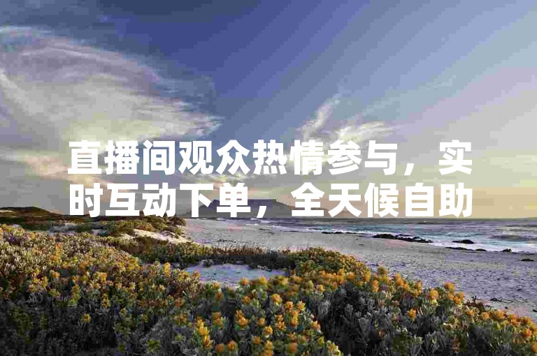 直播间观众热情参与，实时互动下单，全天候自助服务卡盟。