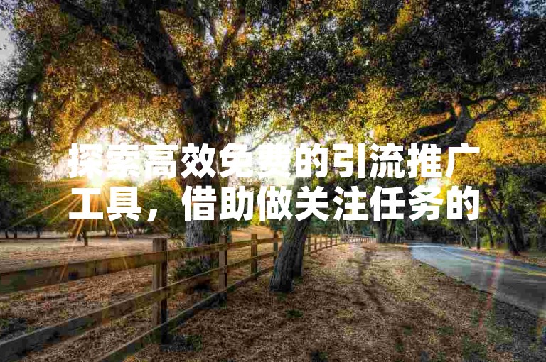 探索高效免费的引流推广工具，借助做关注任务的平台助力业务增长。，如果您对上述回答不满意，我将为您重新提供一个新的句子，，运用免费引流推广工具，通过做关注任务的平台提升品牌知名度。