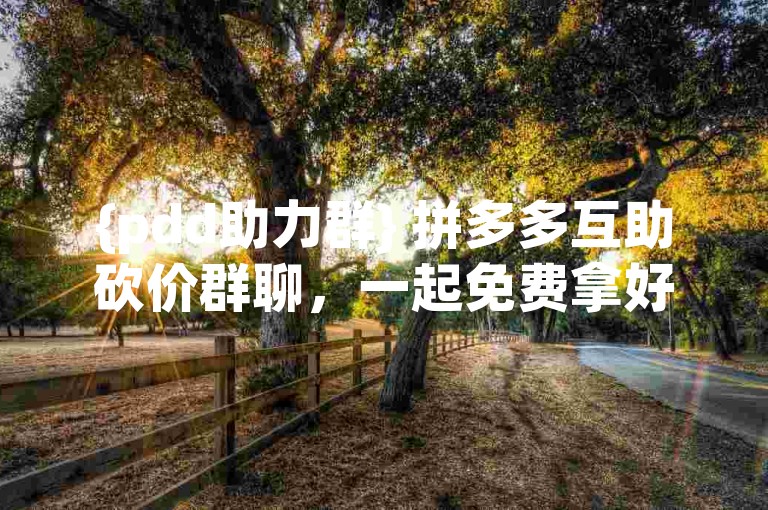 {pdd助力群} 拼多多互助砍价群聊，一起免费拿好物。