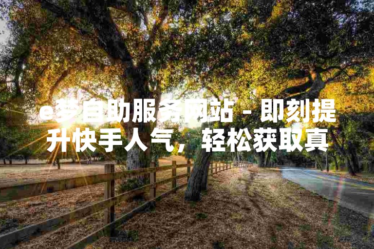 e梦自助服务网站 - 即刻提升快手人气，轻松获取真实粉丝。