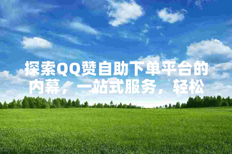 探索QQ赞自助下单平台的内幕，一站式服务，轻松获取QQ赞！2025年必备技能。