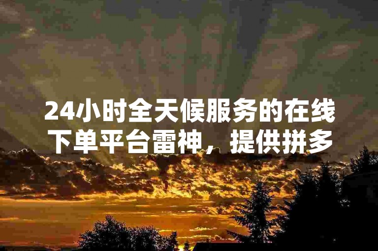 24小时全天候服务的在线下单平台雷神，提供拼多多自动助力脚本，qq业务网站全网最低价，以及ins快速增加粉丝的秘诀。