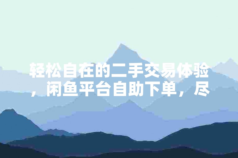 轻松自在的二手交易体验，闲鱼平台自助下单，尽享优惠价格。