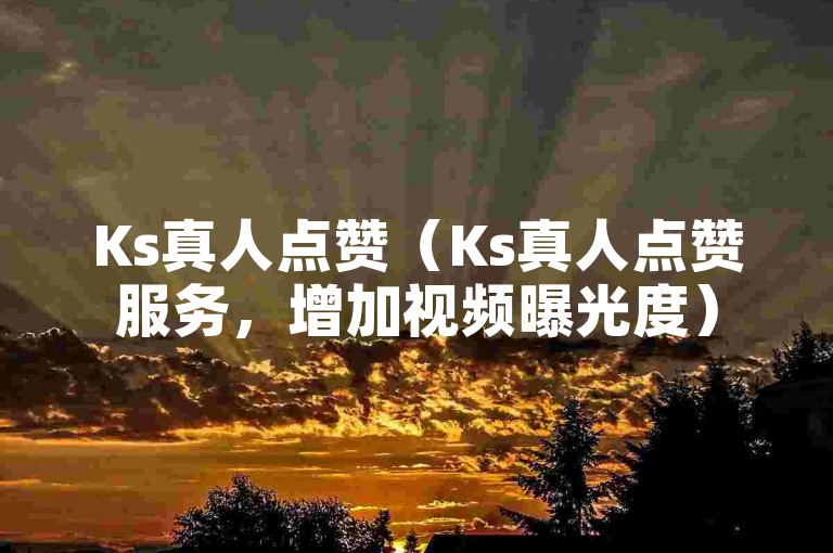 Ks真人点赞（Ks真人点赞服务，增加视频曝光度）