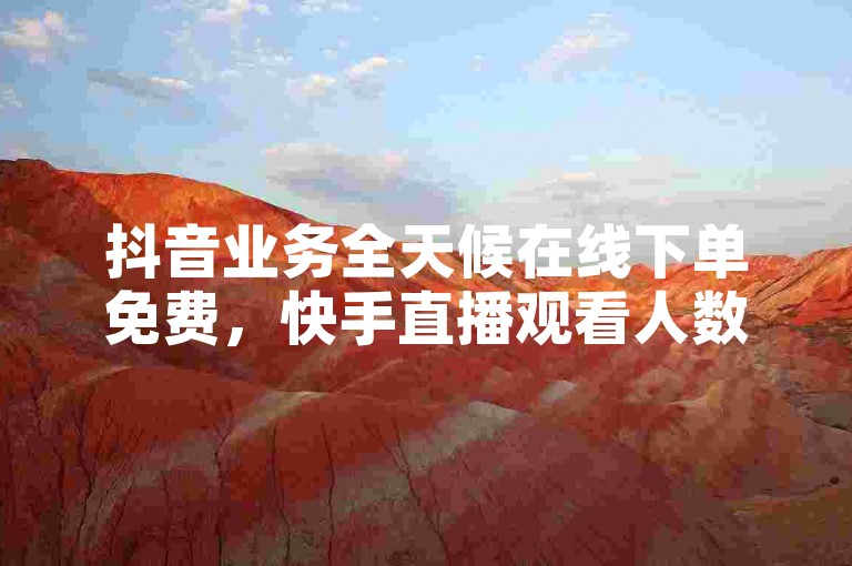 抖音业务全天候在线下单免费，快手直播观看人数购买。