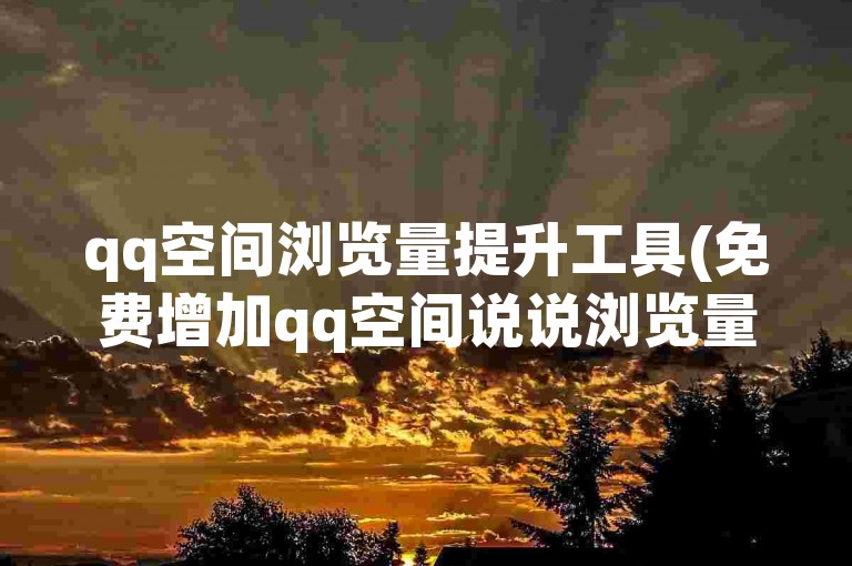 qq空间浏览量提升工具(免费增加qq空间说说浏览量)