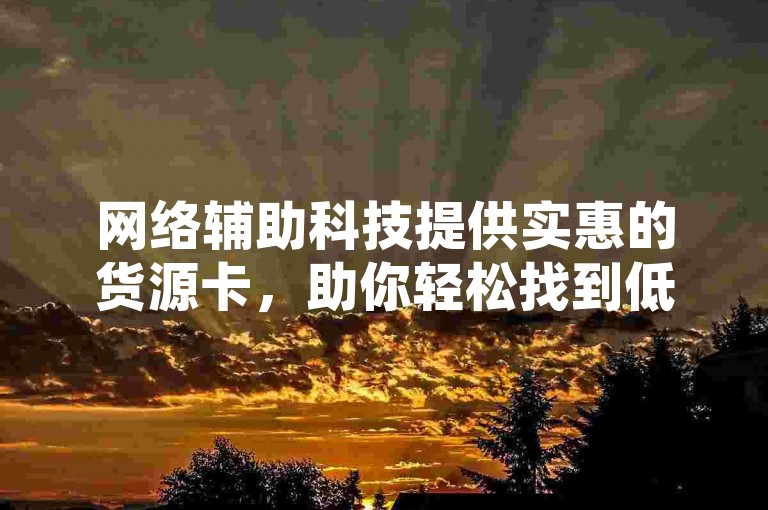 网络辅助科技提供实惠的货源卡，助你轻松找到低价货源。