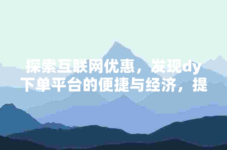 探索互联网优惠，发现dy下单平台的便捷与经济，提供免费业务自助服务。
