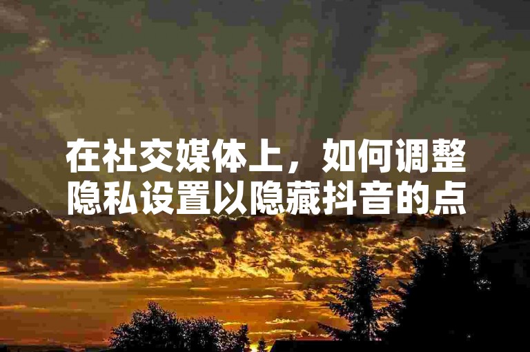 在社交媒体上，如何调整隐私设置以隐藏抖音的点赞活动，同时寻找提供QQ空间免费点赞服务的平台，以及探索快手流量提升和自助推广的有效途径。