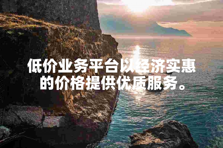 低价业务平台以经济实惠的价格提供优质服务。