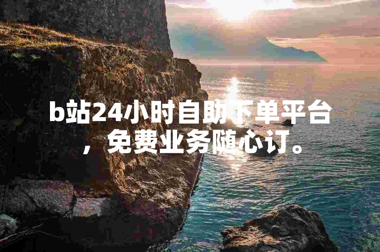 b站24小时自助下单平台，免费业务随心订。