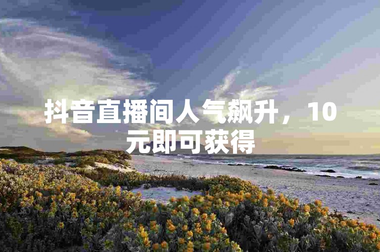 抖音直播间人气飙升，10元即可获得5000观众在线互动，快速提升直播热度。