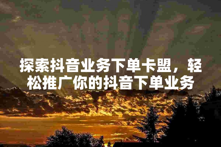 探索抖音业务下单卡盟，轻松推广你的抖音下单业务。