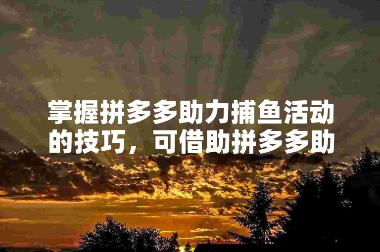 掌握拼多多助力捕鱼活动的技巧，可借助拼多多助力网站提高成功率。