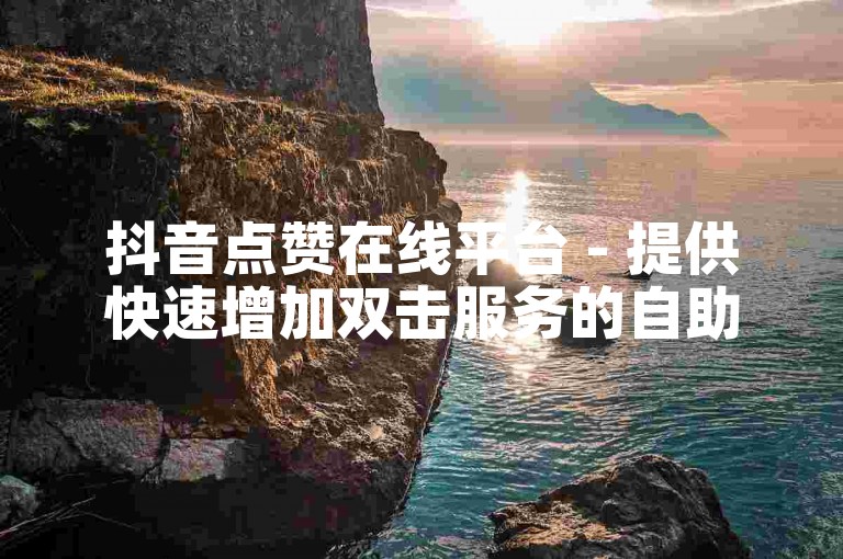 抖音点赞在线平台 - 提供快速增加双击服务的自助网站。