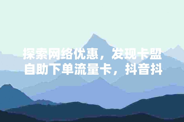 探索网络优惠，发现卡盟自助下单流量卡，抖音抖币超值购买途径 - 快手24小时低价下单平台，qq高质量小号自助下单服务。