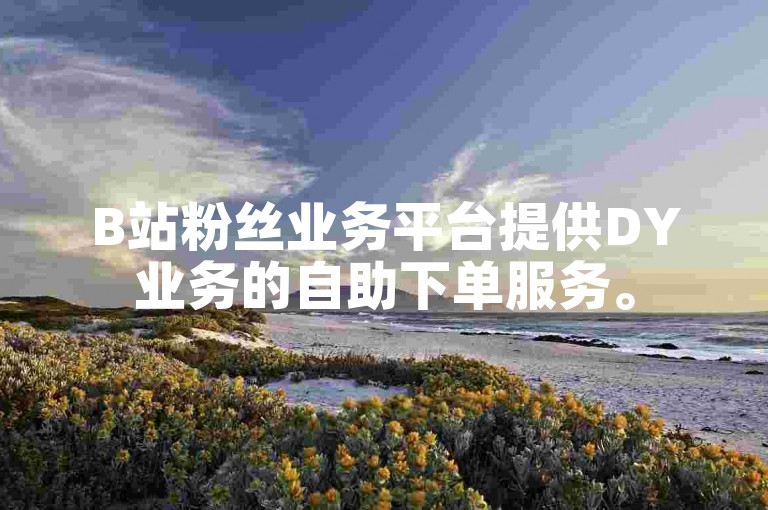 B站粉丝业务平台提供DY业务的自助下单服务。