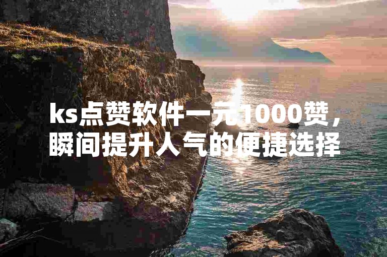 ks点赞软件一元1000赞，瞬间提升人气的便捷选择，仅需一元即可获得1000个赞。