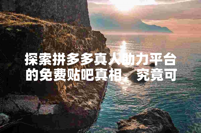 探索拼多多真人助力平台的免费贴吧真相，究竟可信吗？