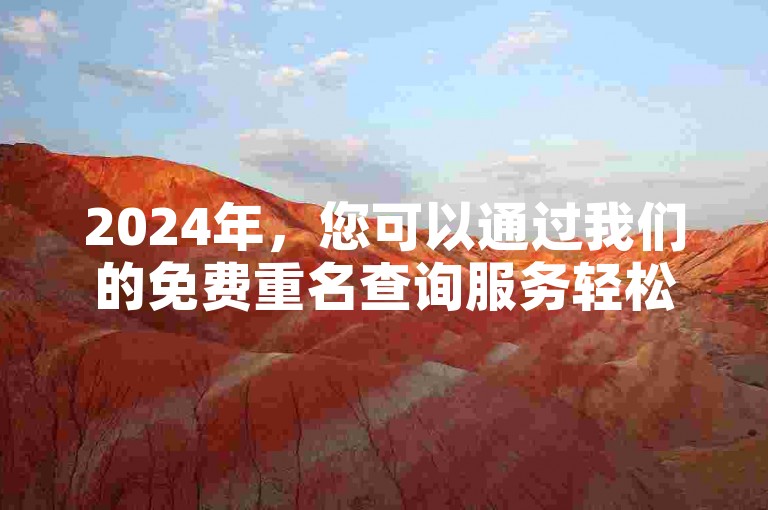 2024年，您可以通过我们的免费重名查询服务轻松检查名字的独特性，同时提供便捷的自助下单和代刷选项。