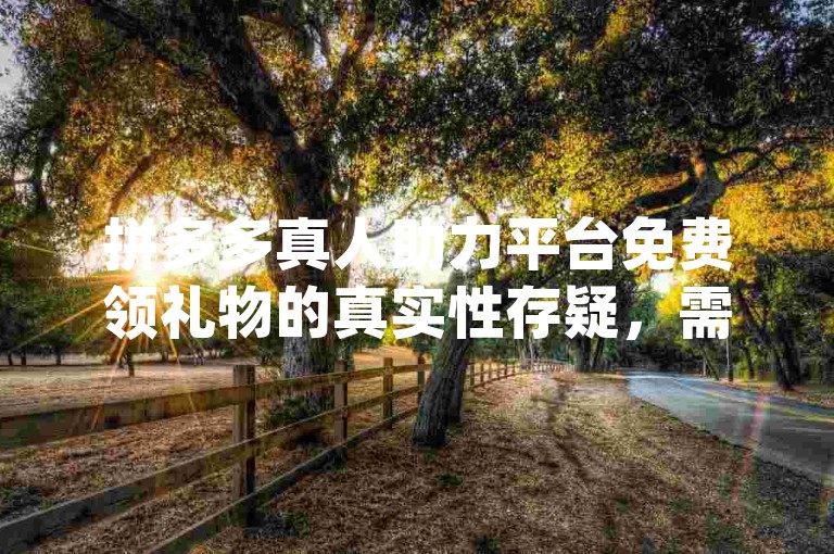 拼多多真人助力平台免费领礼物的真实性存疑，需谨慎对待pdd助力网站。