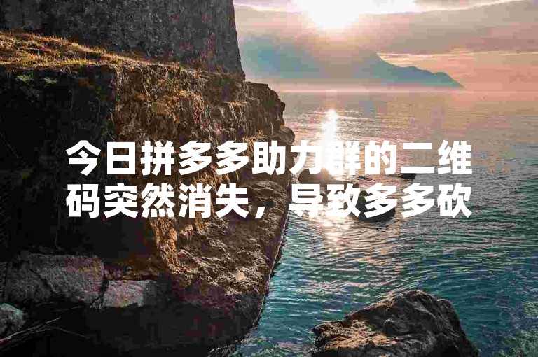 今日拼多多助力群的二维码突然消失，导致多多砍价活动无法继续进行。