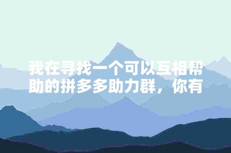 我在寻找一个可以互相帮助的拼多多助力群，你有没有推荐的？