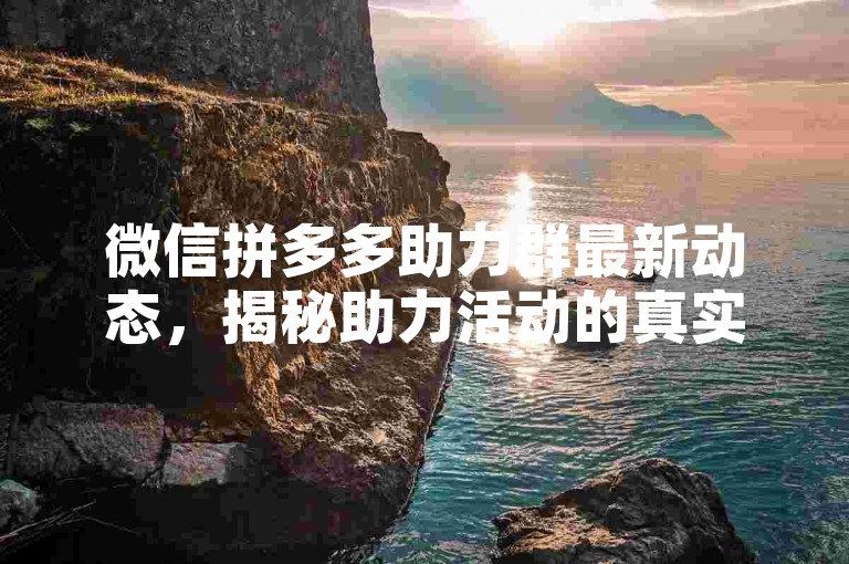 微信拼多多助力群最新动态，揭秘助力活动的真实性（2024版）