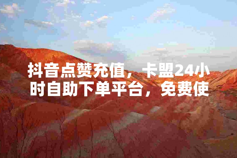 抖音点赞充值，卡盟24小时自助下单平台，免费使用。