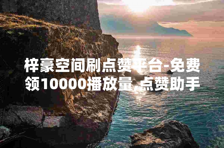 梓豪空间刷点赞平台-免费领10000播放量,点赞助手app下载