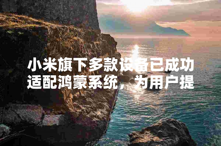 小米旗下多款设备已成功适配鸿蒙系统，为用户提供更加流畅和智能的使用体验。
