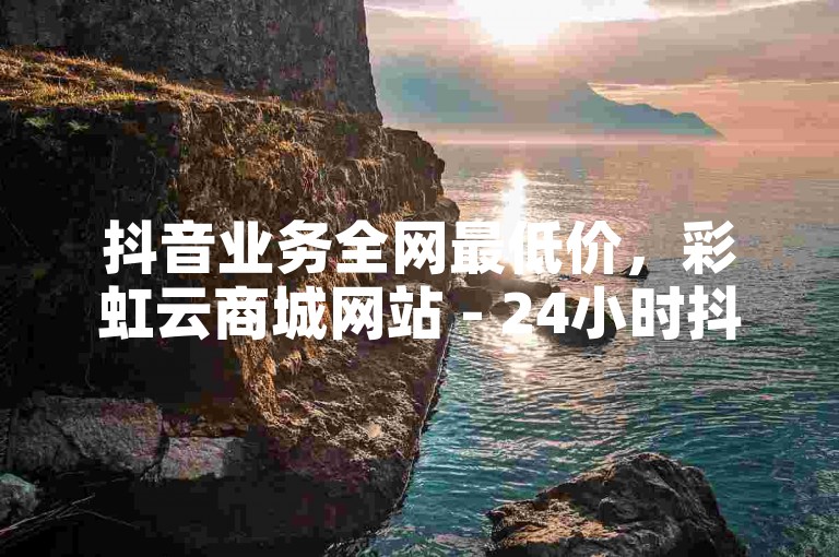 抖音业务全网最低价，彩虹云商城网站 - 24小时抖音作品低价平台 - 在线自助抖音评论平台24小时热血重燃！