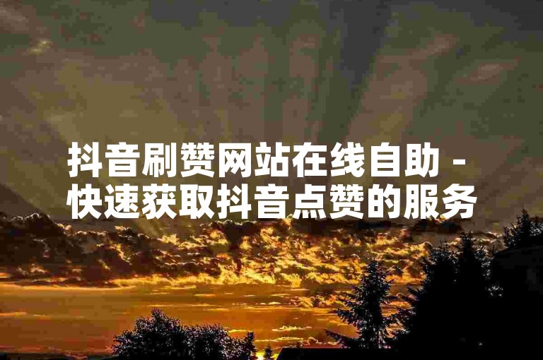 抖音刷赞网站在线自助 - 快速获取抖音点赞的服务平台