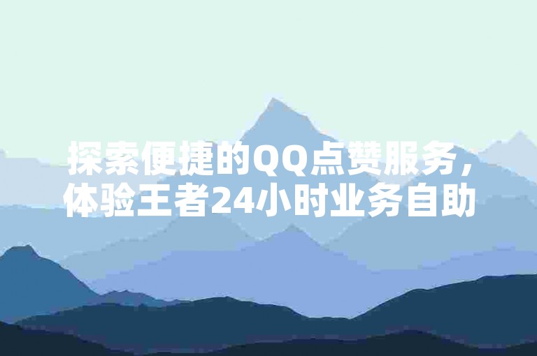 探索便捷的QQ点赞服务，体验王者24小时业务自助下单网站带来的即时满足。
