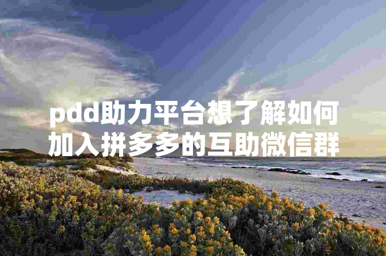 pdd助力平台想了解如何加入拼多多的互助微信群或贴吧吗？