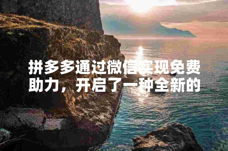 拼多多通过微信实现免费助力，开启了一种全新的互助模式，值得深入探讨与分析。
