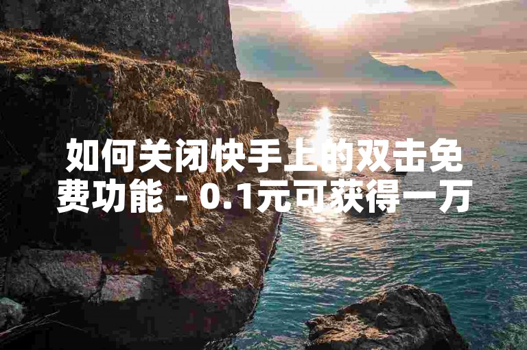 如何关闭快手上的双击免费功能 - 0.1元可获得一万赞的平台快速服务。