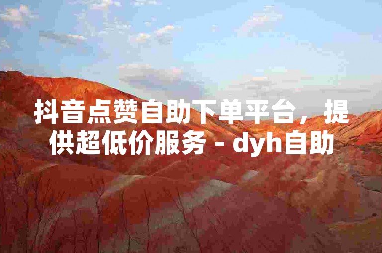 抖音点赞自助下单平台，提供超低价服务 - dyh自助下单。
