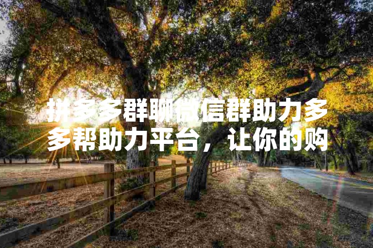 拼多多群聊微信群助力多多帮助力平台，让你的购物之旅更加轻松愉快。