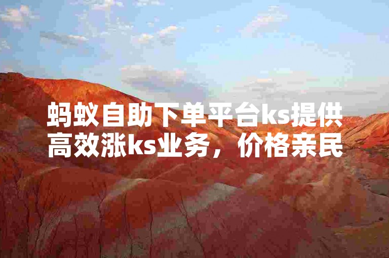 蚂蚁自助下单平台ks提供高效涨ks业务，价格亲民，是理想的低价涨赞选择。