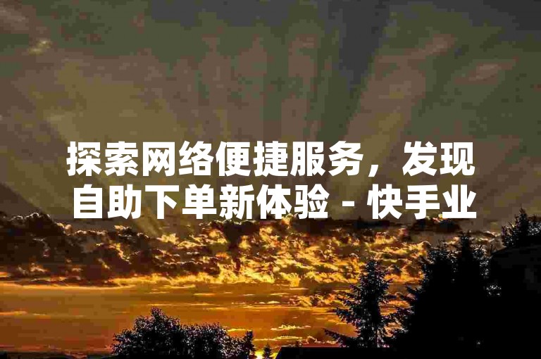 探索网络便捷服务，发现自助下单新体验 - 快手业务速增平台。