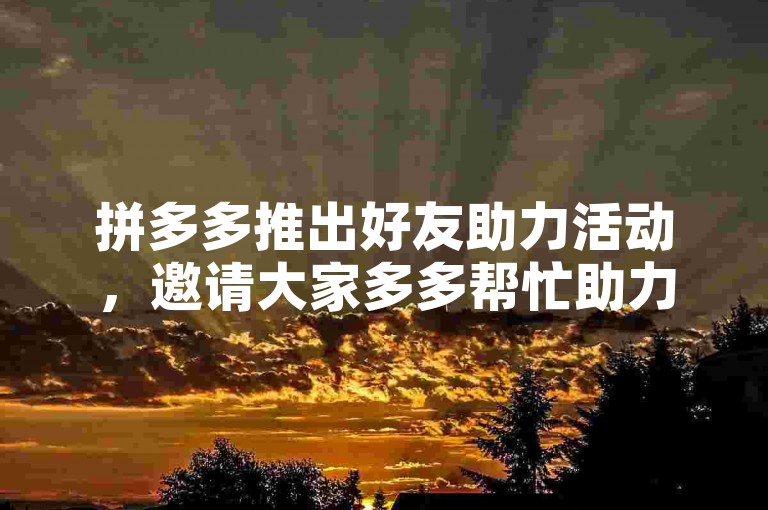 拼多多推出好友助力活动，邀请大家多多帮忙助力。