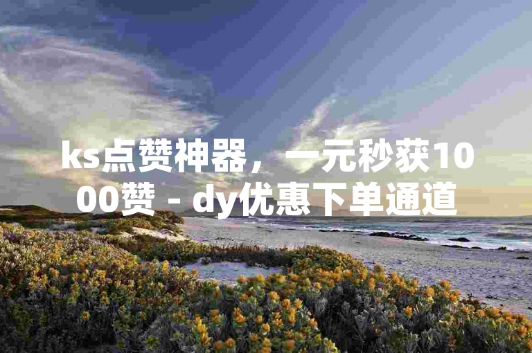 ks点赞神器，一元秒获1000赞 - dy优惠下单通道
